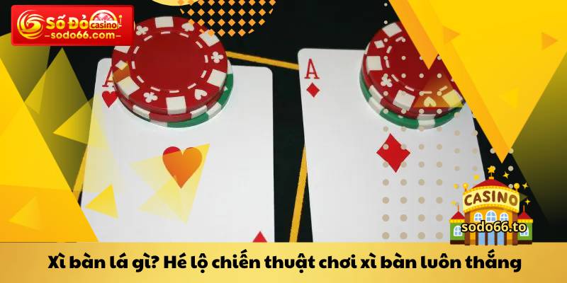 Xì bàn lá gì? Hé lộ chiến thuật chơi xì bàn luôn thắng
